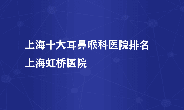 上海十大耳鼻喉科医院排名 上海虹桥医院