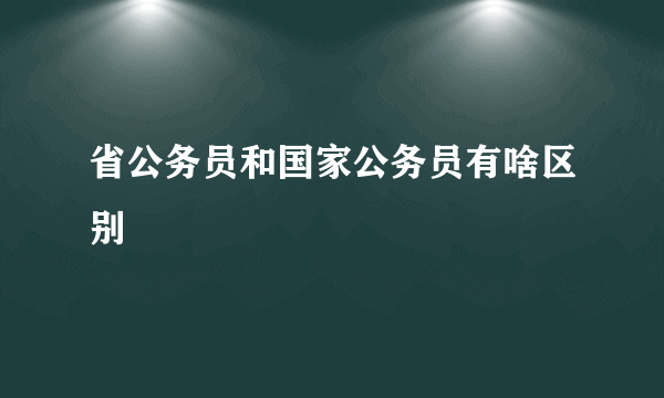 省公务员和国家公务员有啥区别