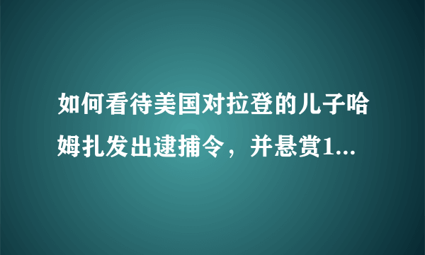 如何看待美国对拉登的儿子哈姆扎发出逮捕令，并悬赏100万美元？