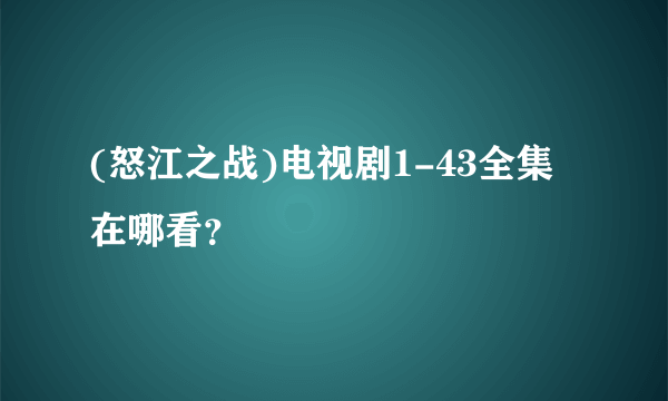 (怒江之战)电视剧1-43全集在哪看？