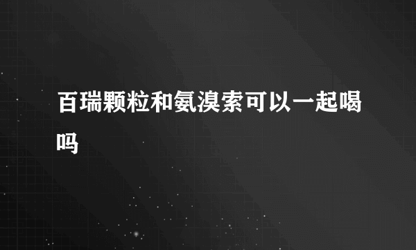 百瑞颗粒和氨溴索可以一起喝吗