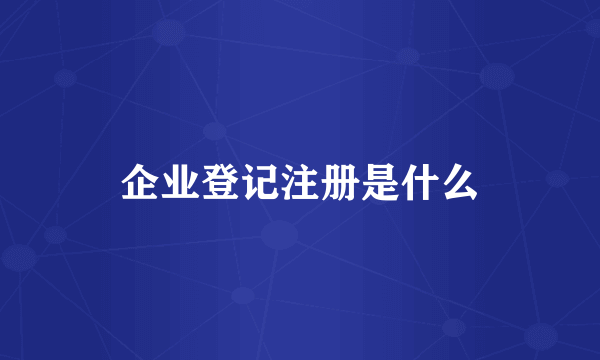 企业登记注册是什么