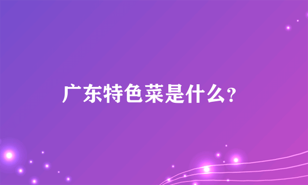 广东特色菜是什么？