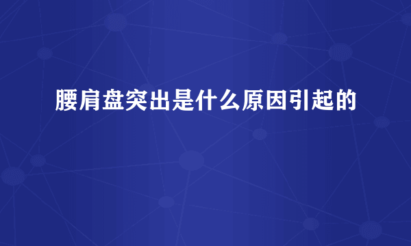 腰肩盘突出是什么原因引起的