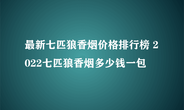 最新七匹狼香烟价格排行榜 2022七匹狼香烟多少钱一包