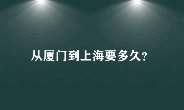 从厦门到上海要多久？