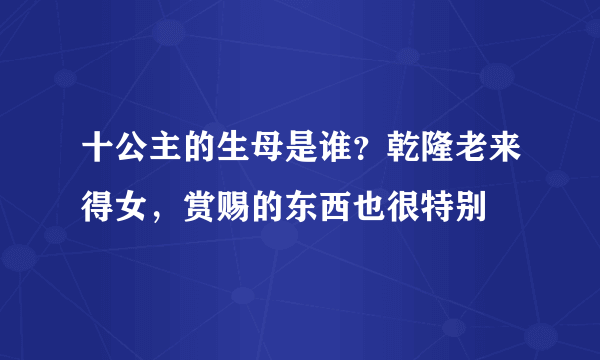 十公主的生母是谁？乾隆老来得女，赏赐的东西也很特别