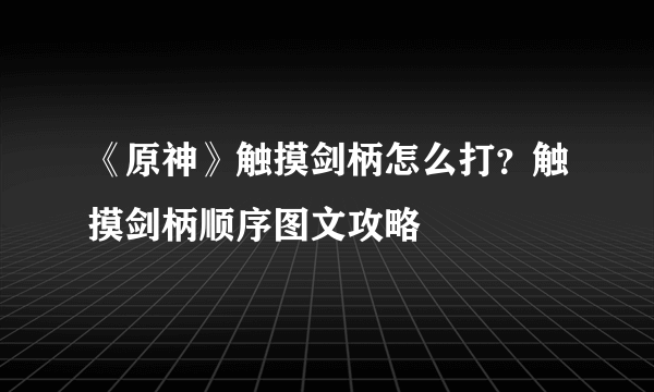 《原神》触摸剑柄怎么打？触摸剑柄顺序图文攻略