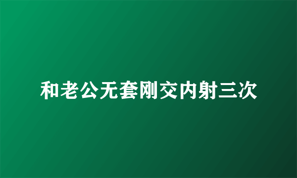 和老公无套刚交内射三次