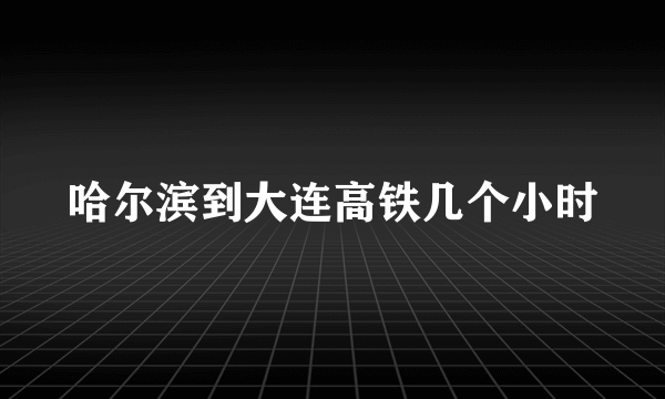 哈尔滨到大连高铁几个小时