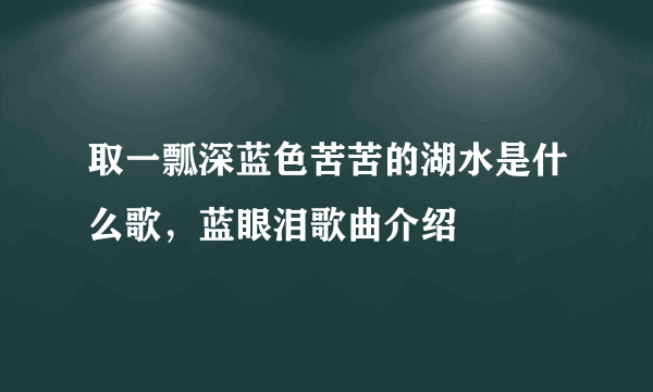 取一瓢深蓝色苦苦的湖水是什么歌，蓝眼泪歌曲介绍