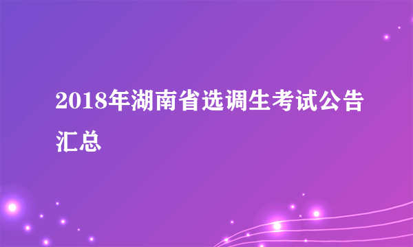 2018年湖南省选调生考试公告汇总