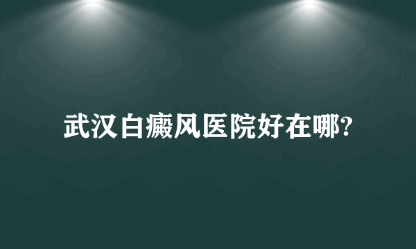 武汉白癜风医院好在哪?