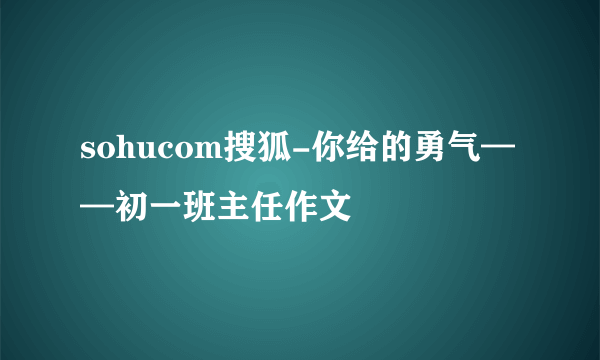 sohucom搜狐-你给的勇气——初一班主任作文