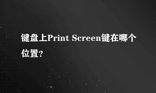 键盘上Print Screen键在哪个位置？