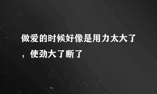 做爱的时候好像是用力太大了，使劲大了断了