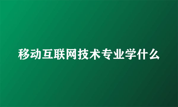 移动互联网技术专业学什么