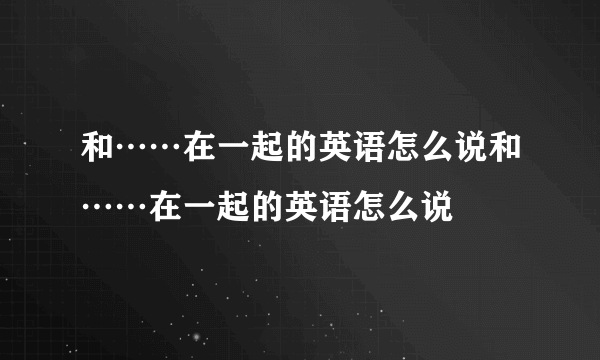 和……在一起的英语怎么说和……在一起的英语怎么说