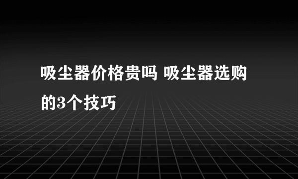 吸尘器价格贵吗 吸尘器选购的3个技巧