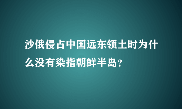 沙俄侵占中国远东领土时为什么没有染指朝鲜半岛？