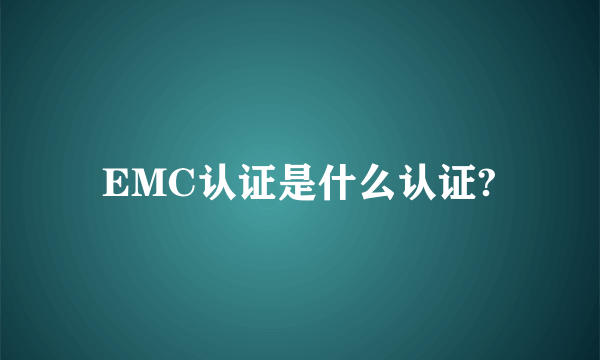 EMC认证是什么认证?