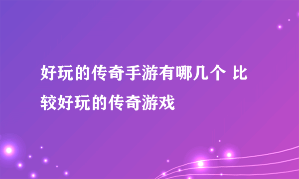 好玩的传奇手游有哪几个 比较好玩的传奇游戏