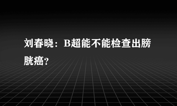 刘春晓：B超能不能检查出膀胱癌？