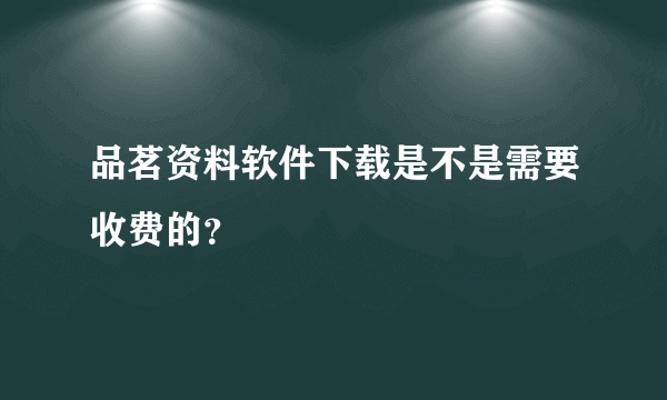 品茗资料软件下载是不是需要收费的？