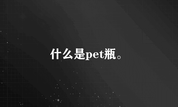 什么是pet瓶。