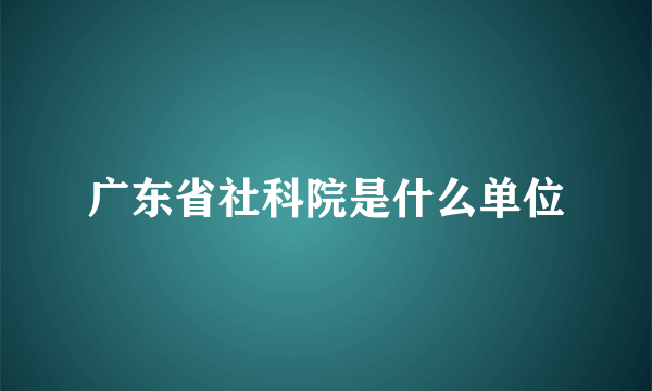 广东省社科院是什么单位