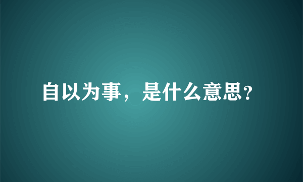 自以为事，是什么意思？