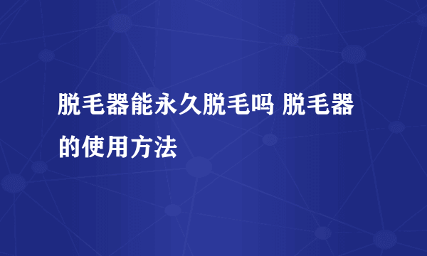 脱毛器能永久脱毛吗 脱毛器的使用方法