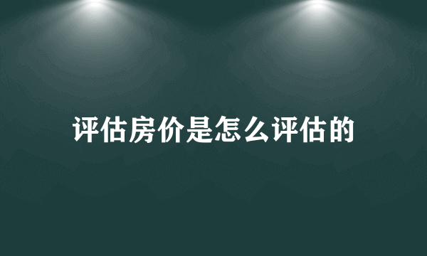 评估房价是怎么评估的