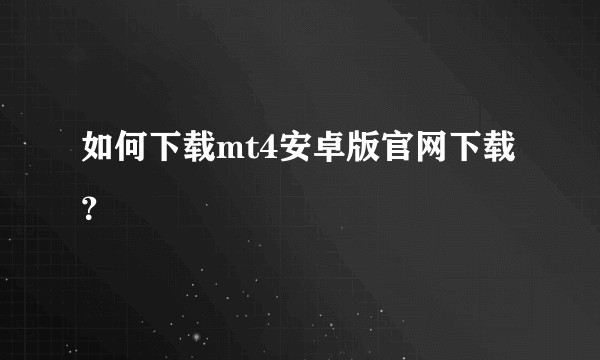 如何下载mt4安卓版官网下载？