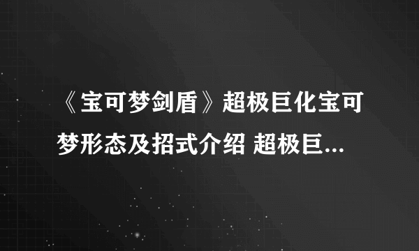 《宝可梦剑盾》超极巨化宝可梦形态及招式介绍 超极巨化宝可梦有哪些