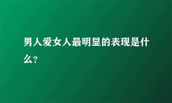 男人爱女人最明显的表现是什么？