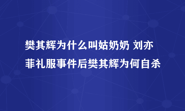 樊其辉为什么叫姑奶奶 刘亦菲礼服事件后樊其辉为何自杀