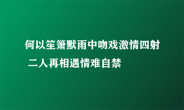 何以笙箫默雨中吻戏激情四射 二人再相遇情难自禁