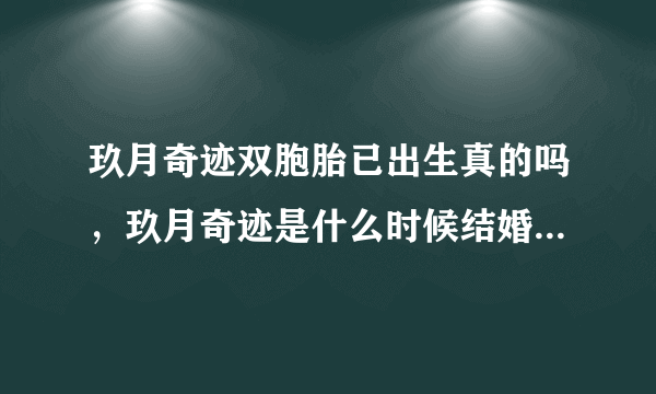 玖月奇迹双胞胎已出生真的吗，玖月奇迹是什么时候结婚的-飞外网