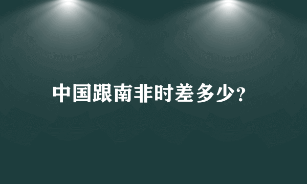 中国跟南非时差多少？