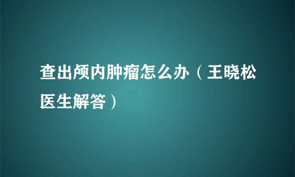 查出颅内肿瘤怎么办（王晓松医生解答）