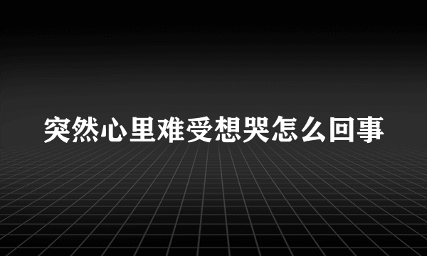 突然心里难受想哭怎么回事