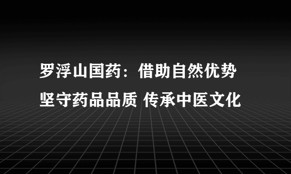 罗浮山国药：借助自然优势 坚守药品品质 传承中医文化