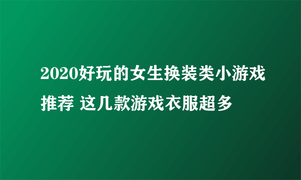 2020好玩的女生换装类小游戏推荐 这几款游戏衣服超多