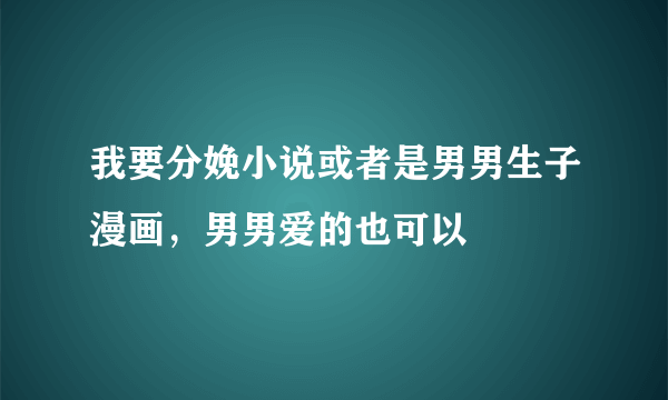 我要分娩小说或者是男男生子漫画，男男爱的也可以