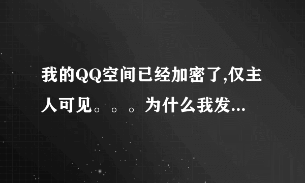 我的QQ空间已经加密了,仅主人可见。。。为什么我发的一些说说还有人给我评论?怎样设置让别人看不见我...