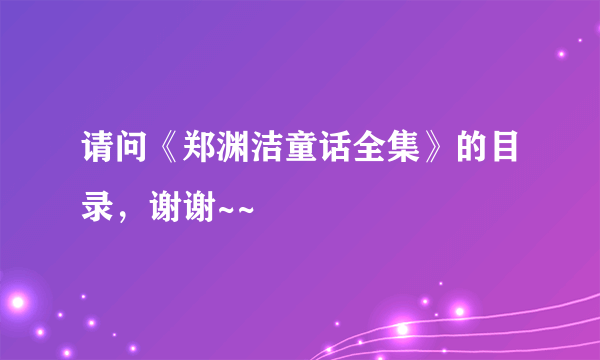 请问《郑渊洁童话全集》的目录，谢谢~~