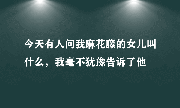 今天有人问我麻花藤的女儿叫什么，我毫不犹豫告诉了他