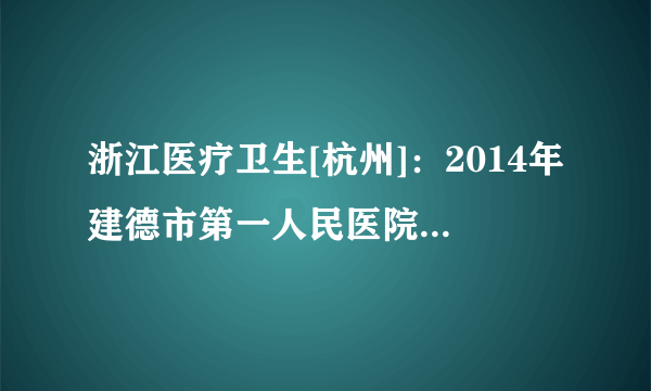 浙江医疗卫生[杭州]：2014年建德市第一人民医院招聘15人公告