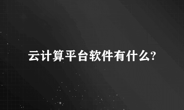 云计算平台软件有什么?